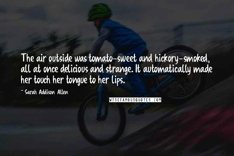 Sarah Addison Allen Quotes: The air outside was tomato-sweet and hickory-smoked, all at once delicious and strange. It automatically made her touch her tongue to her lips.