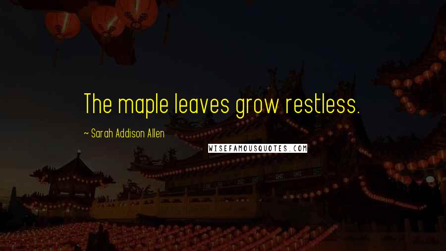 Sarah Addison Allen Quotes: The maple leaves grow restless.