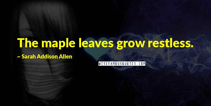 Sarah Addison Allen Quotes: The maple leaves grow restless.