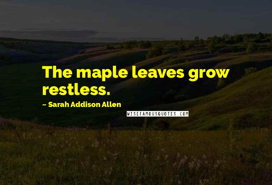 Sarah Addison Allen Quotes: The maple leaves grow restless.