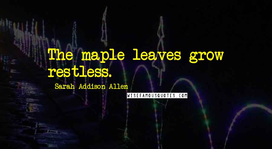 Sarah Addison Allen Quotes: The maple leaves grow restless.