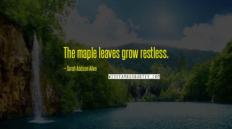 Sarah Addison Allen Quotes: The maple leaves grow restless.