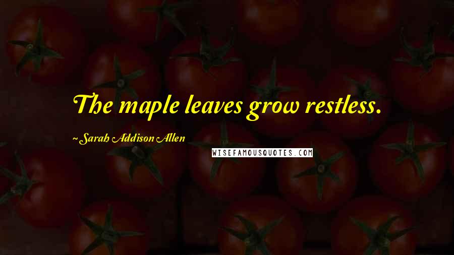 Sarah Addison Allen Quotes: The maple leaves grow restless.