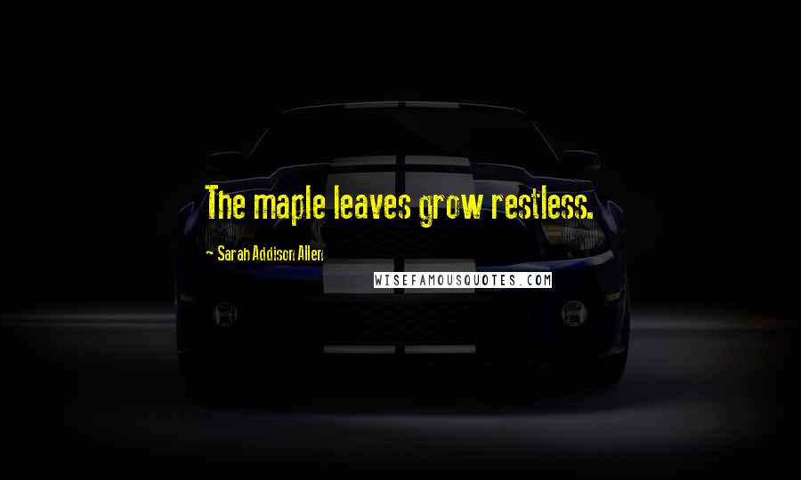 Sarah Addison Allen Quotes: The maple leaves grow restless.