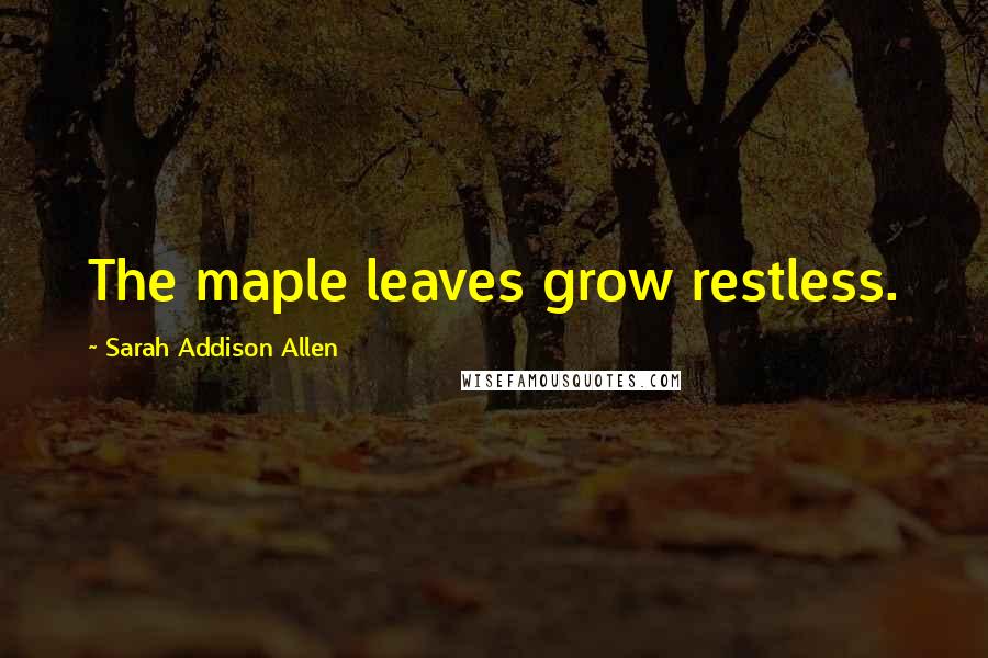 Sarah Addison Allen Quotes: The maple leaves grow restless.