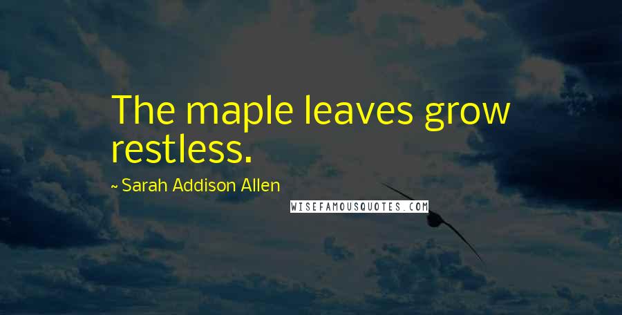 Sarah Addison Allen Quotes: The maple leaves grow restless.