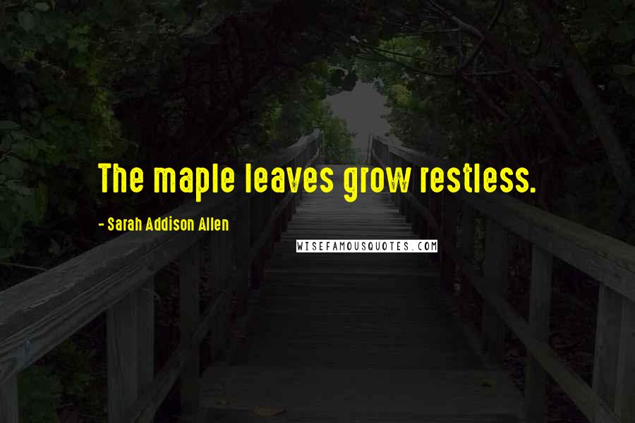 Sarah Addison Allen Quotes: The maple leaves grow restless.