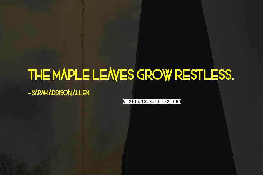 Sarah Addison Allen Quotes: The maple leaves grow restless.