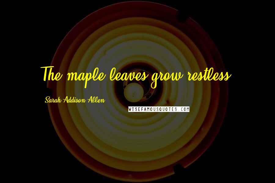 Sarah Addison Allen Quotes: The maple leaves grow restless.