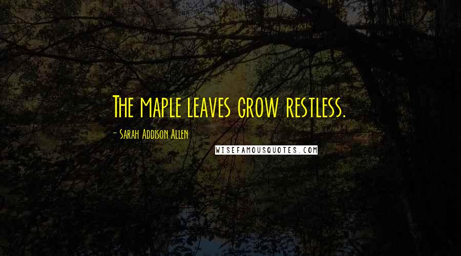 Sarah Addison Allen Quotes: The maple leaves grow restless.