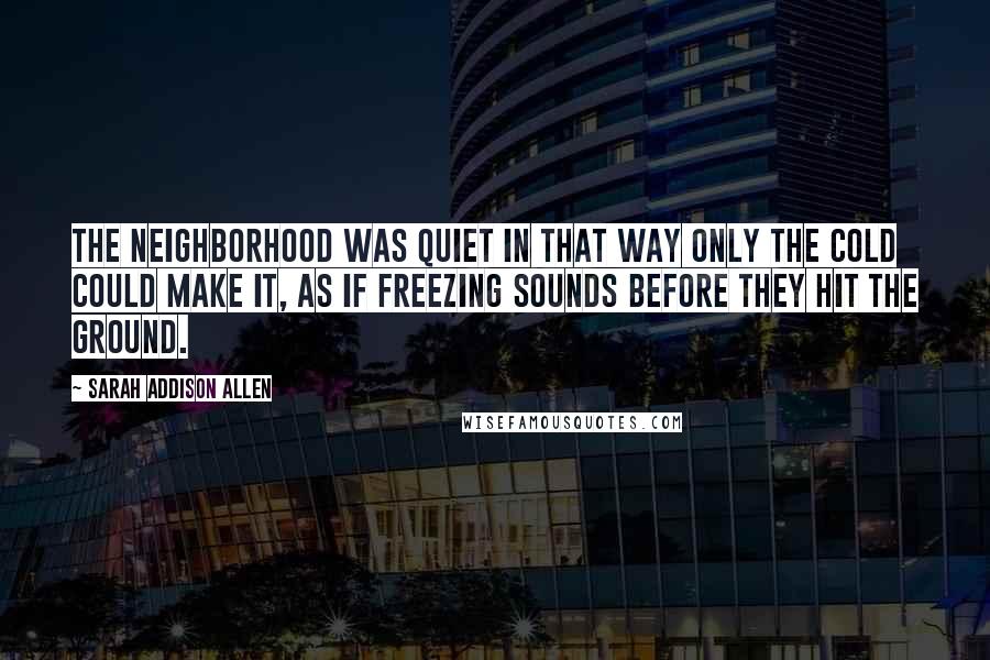 Sarah Addison Allen Quotes: The neighborhood was quiet in that way only the cold could make it, as if freezing sounds before they hit the ground.