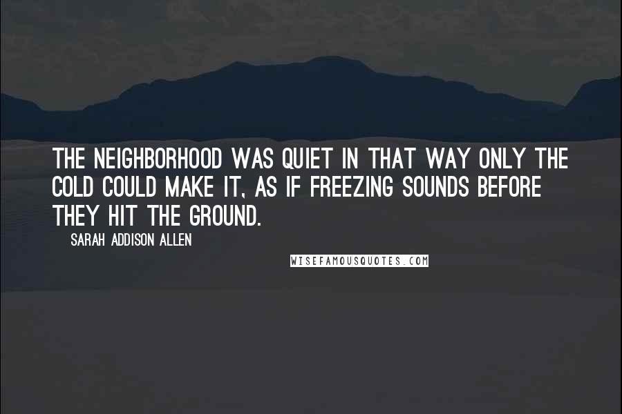 Sarah Addison Allen Quotes: The neighborhood was quiet in that way only the cold could make it, as if freezing sounds before they hit the ground.