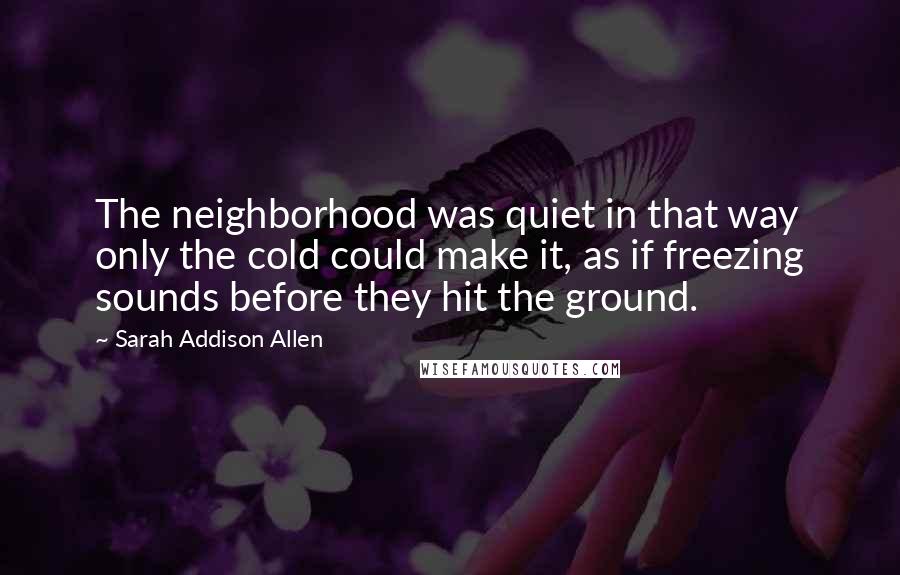 Sarah Addison Allen Quotes: The neighborhood was quiet in that way only the cold could make it, as if freezing sounds before they hit the ground.