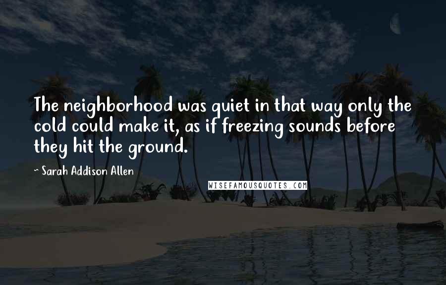 Sarah Addison Allen Quotes: The neighborhood was quiet in that way only the cold could make it, as if freezing sounds before they hit the ground.