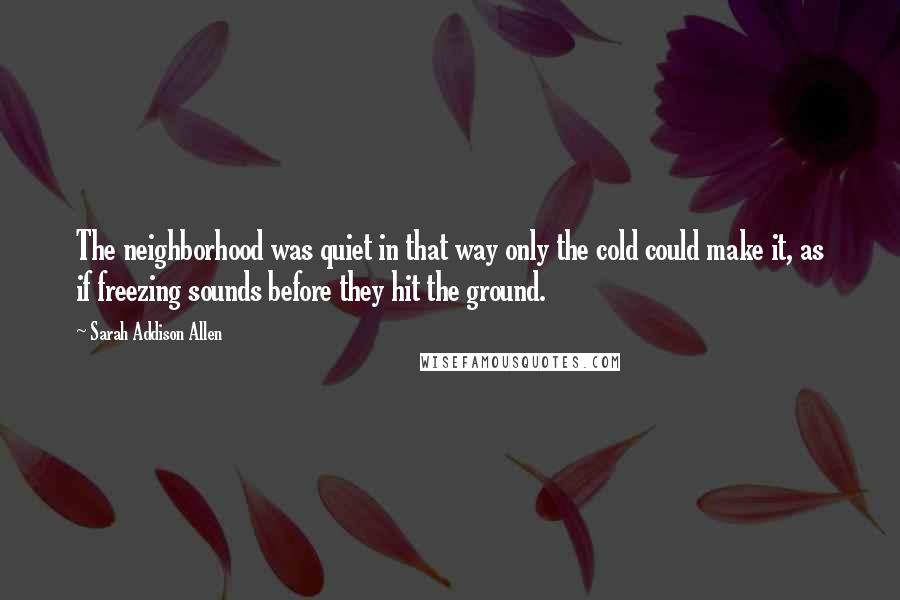 Sarah Addison Allen Quotes: The neighborhood was quiet in that way only the cold could make it, as if freezing sounds before they hit the ground.