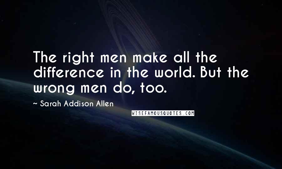 Sarah Addison Allen Quotes: The right men make all the difference in the world. But the wrong men do, too.