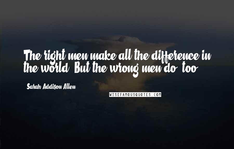 Sarah Addison Allen Quotes: The right men make all the difference in the world. But the wrong men do, too.