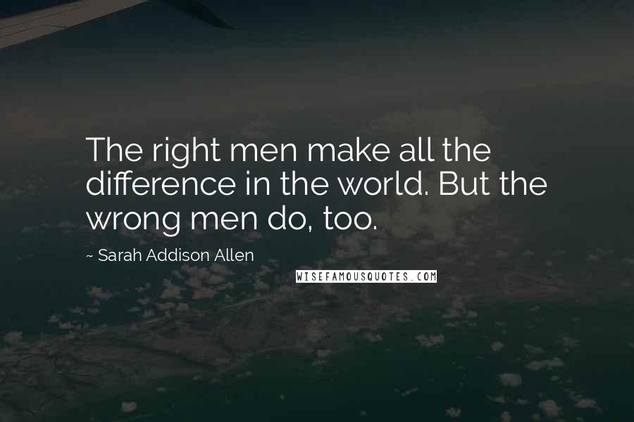 Sarah Addison Allen Quotes: The right men make all the difference in the world. But the wrong men do, too.