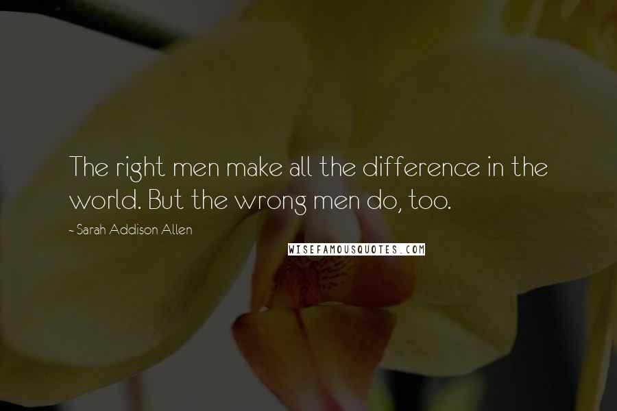 Sarah Addison Allen Quotes: The right men make all the difference in the world. But the wrong men do, too.