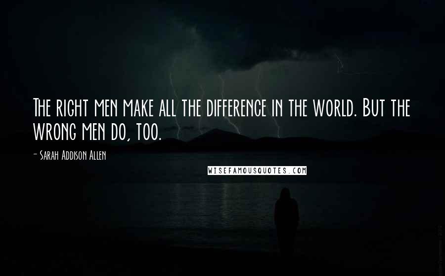 Sarah Addison Allen Quotes: The right men make all the difference in the world. But the wrong men do, too.