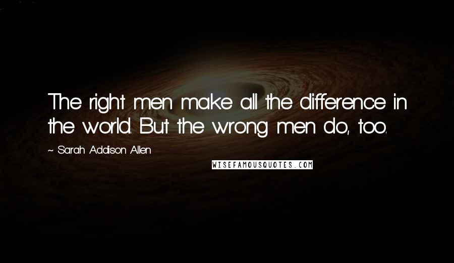 Sarah Addison Allen Quotes: The right men make all the difference in the world. But the wrong men do, too.