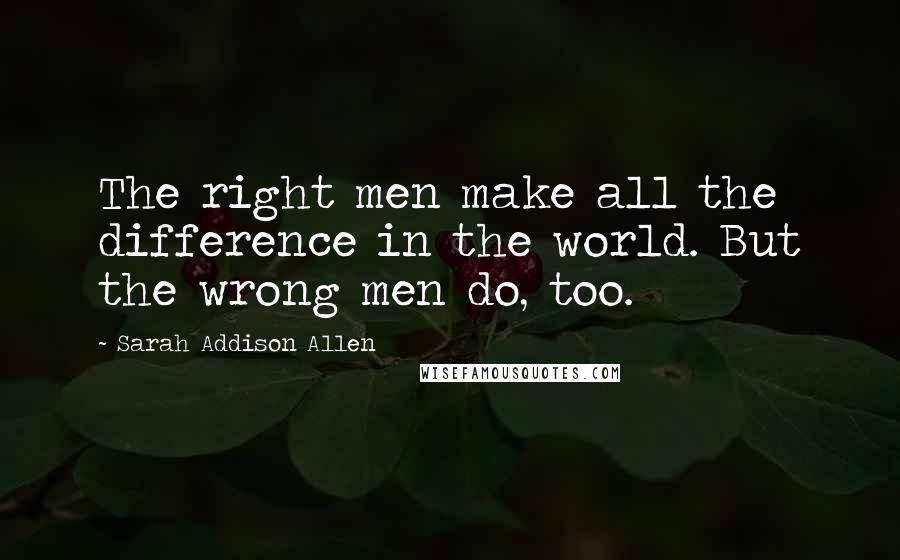 Sarah Addison Allen Quotes: The right men make all the difference in the world. But the wrong men do, too.