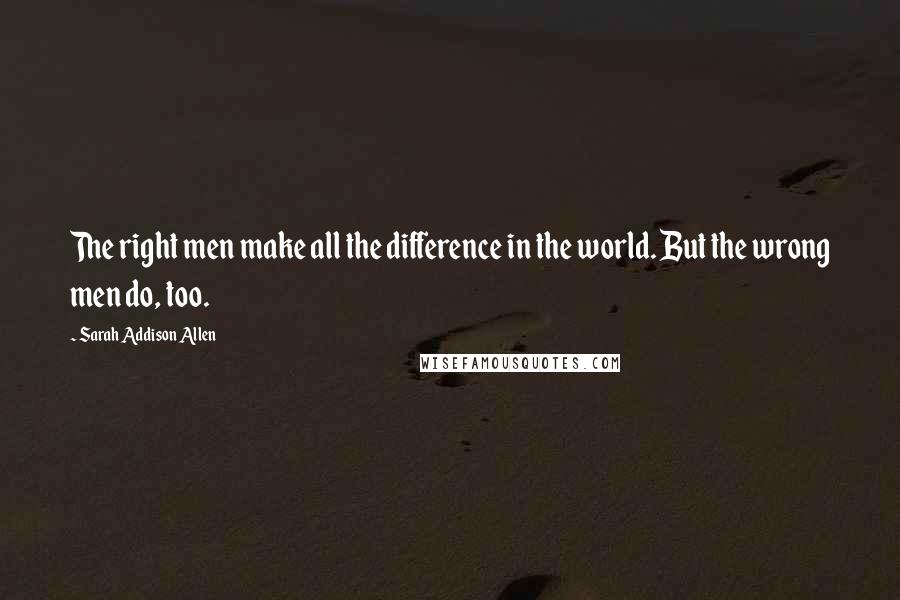 Sarah Addison Allen Quotes: The right men make all the difference in the world. But the wrong men do, too.