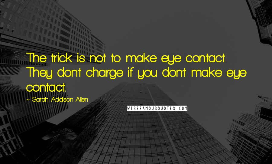 Sarah Addison Allen Quotes: The trick is not to make eye contact. They don't charge if you don't make eye contact.