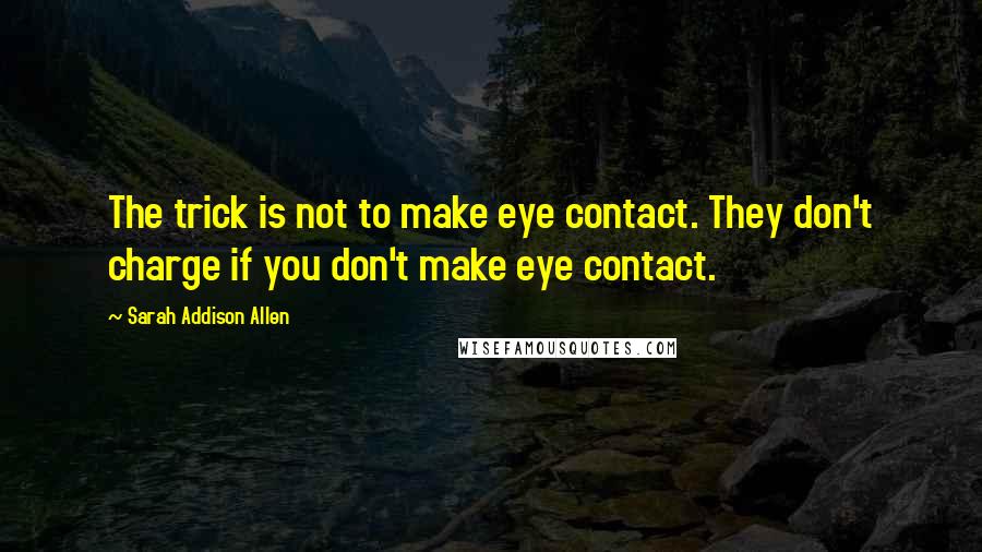 Sarah Addison Allen Quotes: The trick is not to make eye contact. They don't charge if you don't make eye contact.