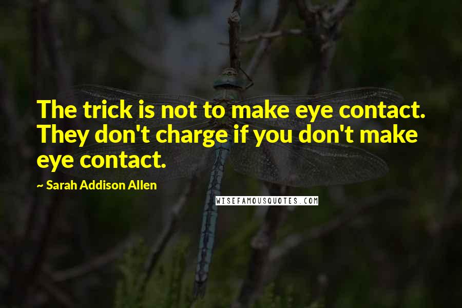 Sarah Addison Allen Quotes: The trick is not to make eye contact. They don't charge if you don't make eye contact.