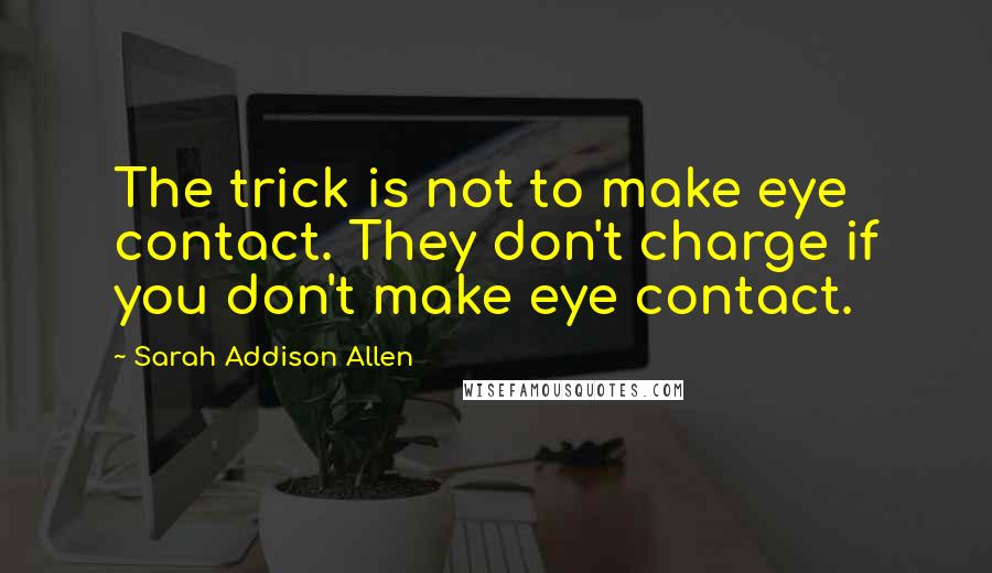 Sarah Addison Allen Quotes: The trick is not to make eye contact. They don't charge if you don't make eye contact.