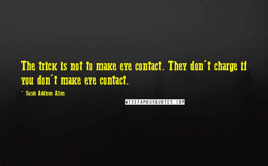 Sarah Addison Allen Quotes: The trick is not to make eye contact. They don't charge if you don't make eye contact.