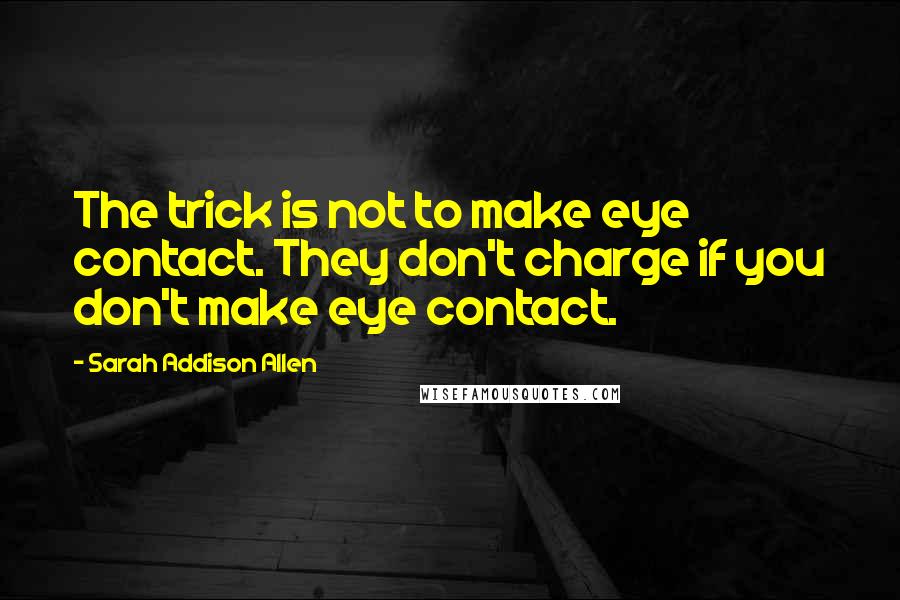 Sarah Addison Allen Quotes: The trick is not to make eye contact. They don't charge if you don't make eye contact.