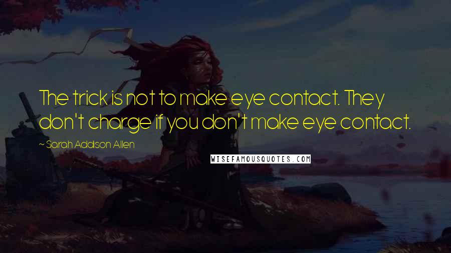 Sarah Addison Allen Quotes: The trick is not to make eye contact. They don't charge if you don't make eye contact.