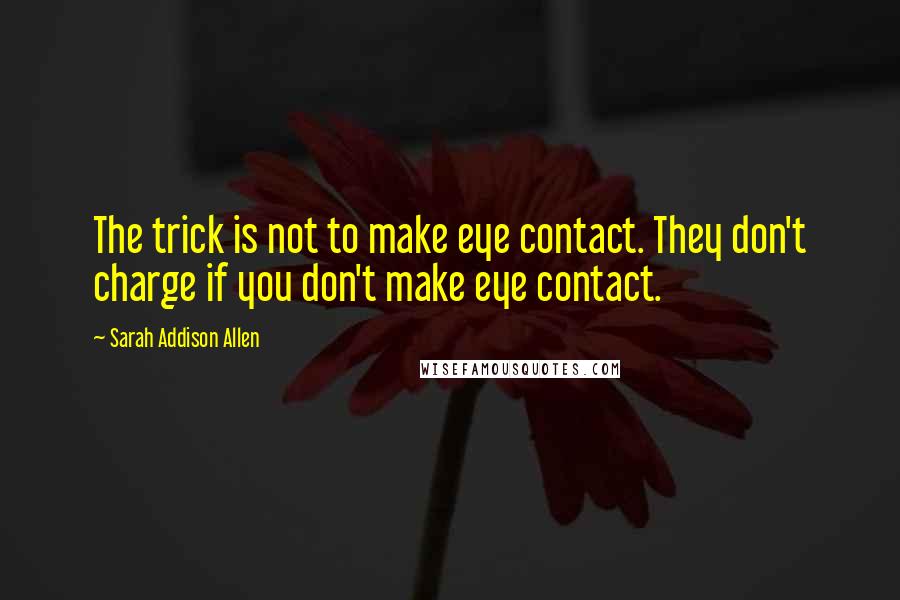 Sarah Addison Allen Quotes: The trick is not to make eye contact. They don't charge if you don't make eye contact.