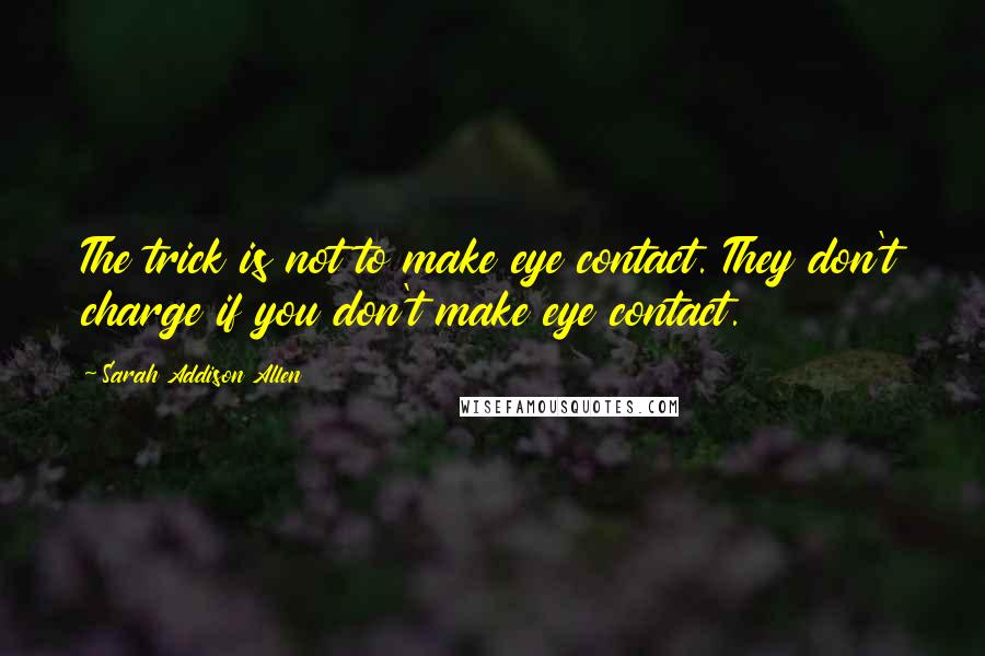 Sarah Addison Allen Quotes: The trick is not to make eye contact. They don't charge if you don't make eye contact.