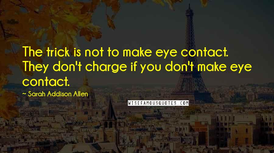 Sarah Addison Allen Quotes: The trick is not to make eye contact. They don't charge if you don't make eye contact.