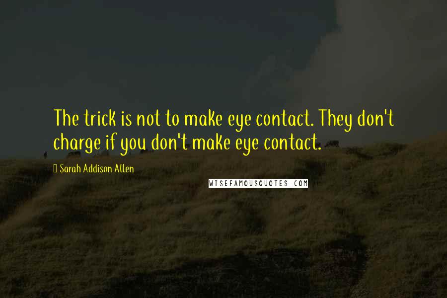 Sarah Addison Allen Quotes: The trick is not to make eye contact. They don't charge if you don't make eye contact.