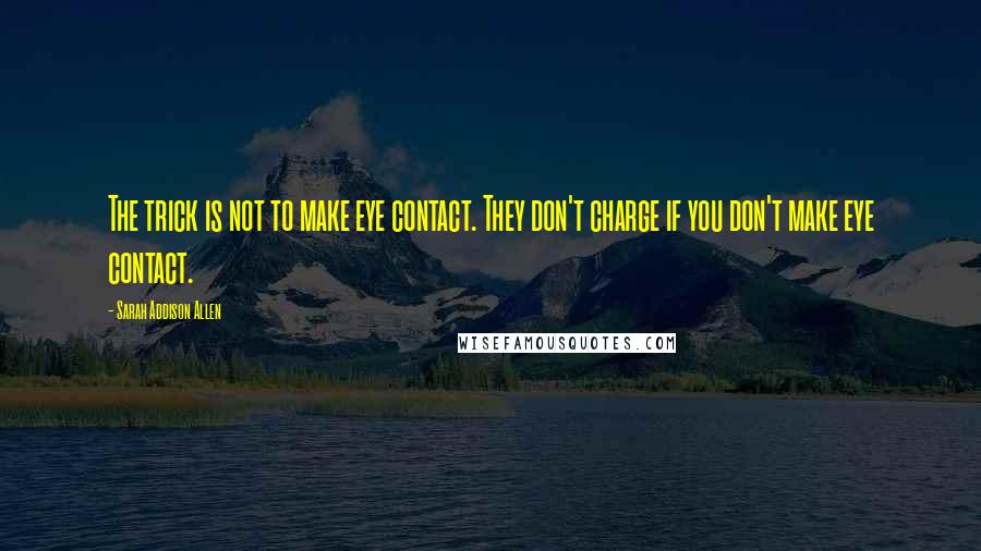 Sarah Addison Allen Quotes: The trick is not to make eye contact. They don't charge if you don't make eye contact.