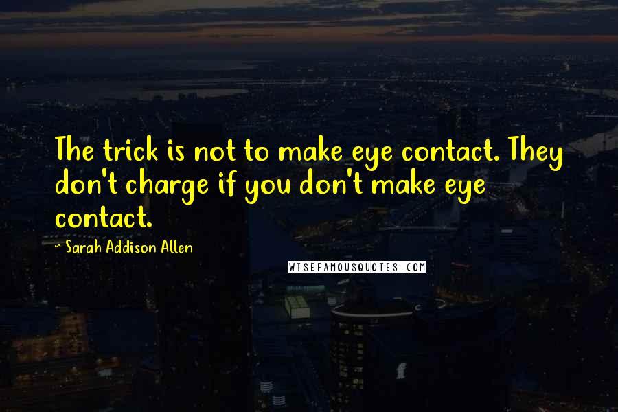 Sarah Addison Allen Quotes: The trick is not to make eye contact. They don't charge if you don't make eye contact.