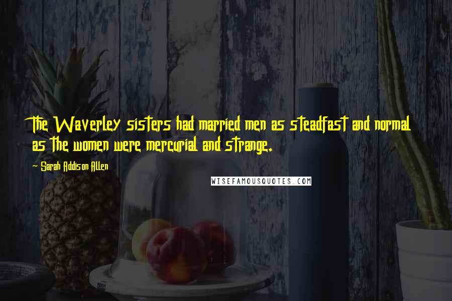 Sarah Addison Allen Quotes: The Waverley sisters had married men as steadfast and normal as the women were mercurial and strange.