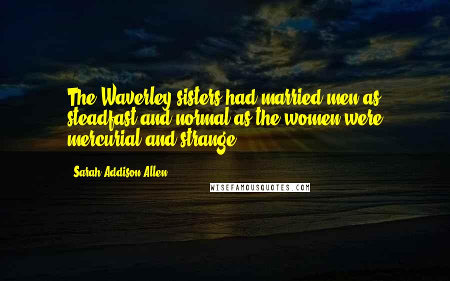 Sarah Addison Allen Quotes: The Waverley sisters had married men as steadfast and normal as the women were mercurial and strange.