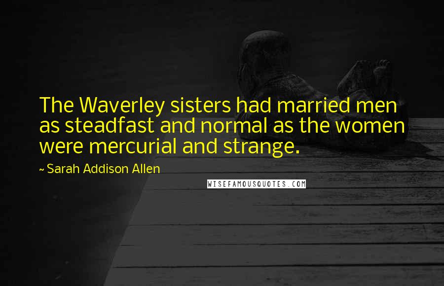 Sarah Addison Allen Quotes: The Waverley sisters had married men as steadfast and normal as the women were mercurial and strange.