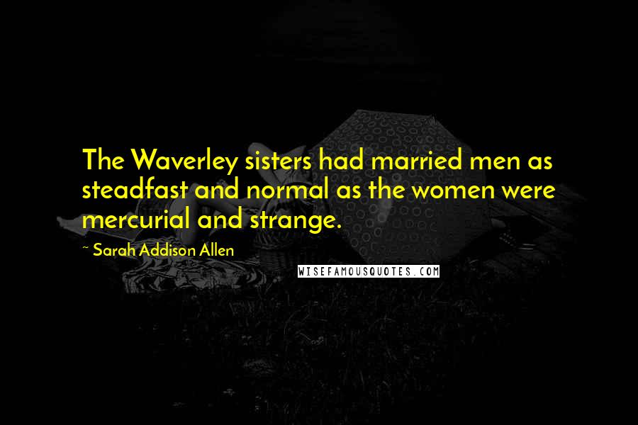 Sarah Addison Allen Quotes: The Waverley sisters had married men as steadfast and normal as the women were mercurial and strange.