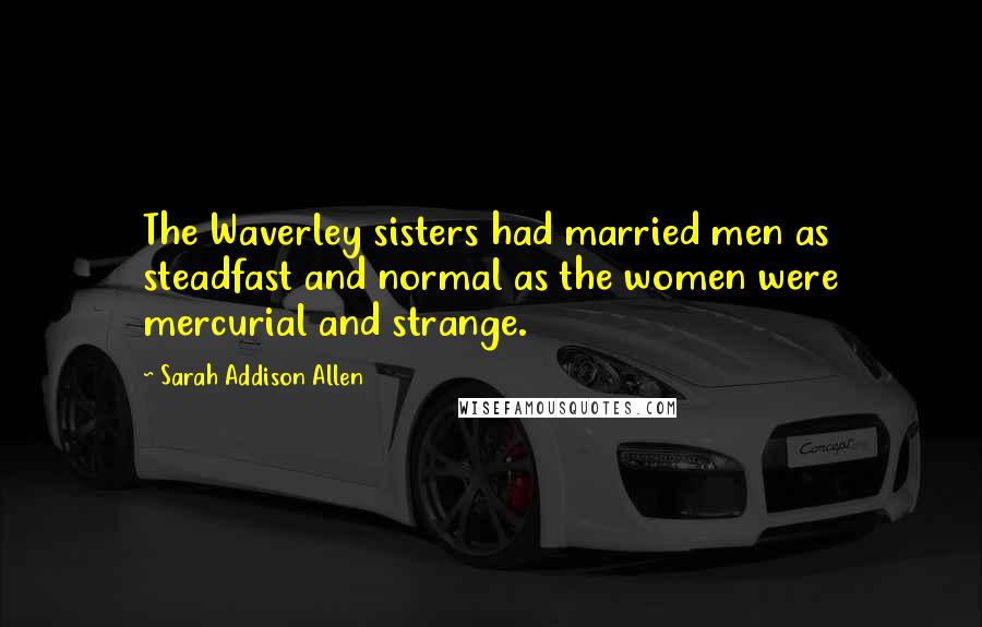 Sarah Addison Allen Quotes: The Waverley sisters had married men as steadfast and normal as the women were mercurial and strange.