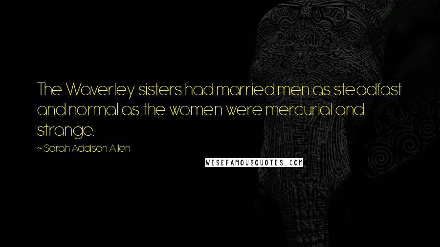 Sarah Addison Allen Quotes: The Waverley sisters had married men as steadfast and normal as the women were mercurial and strange.