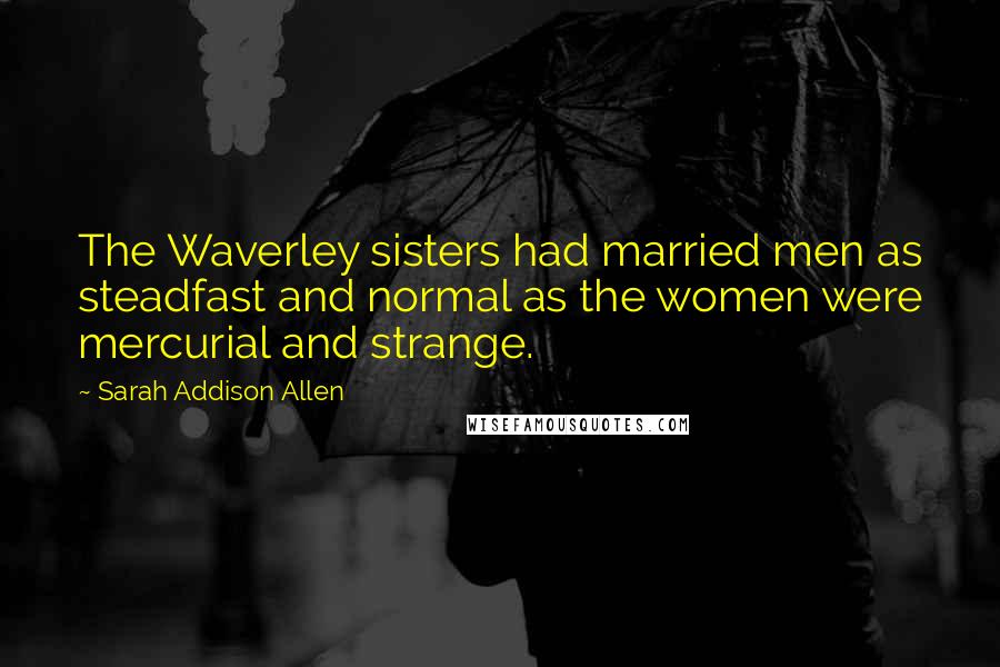 Sarah Addison Allen Quotes: The Waverley sisters had married men as steadfast and normal as the women were mercurial and strange.