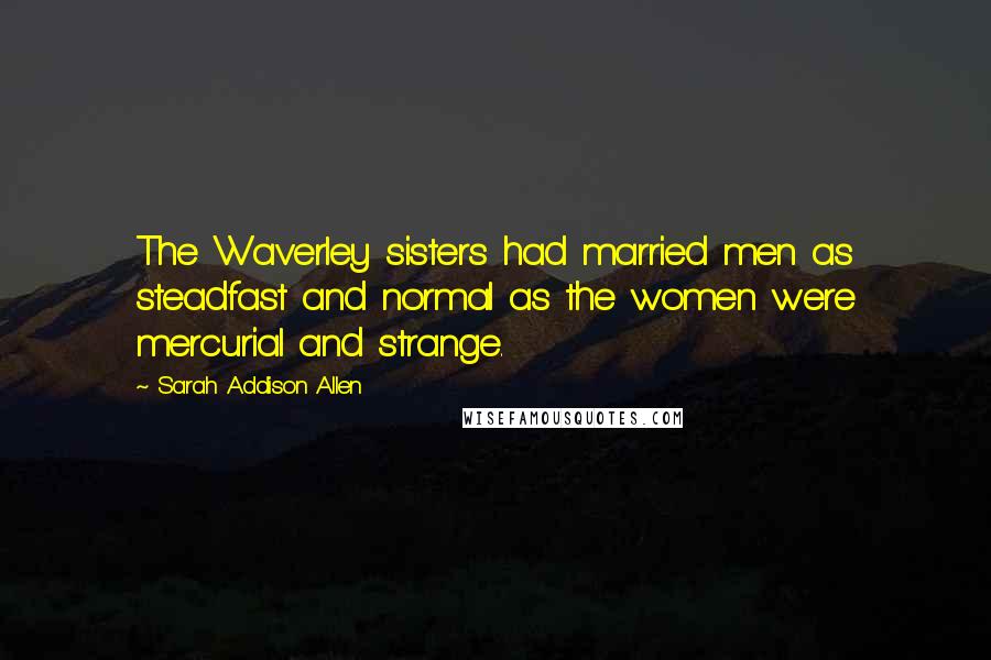 Sarah Addison Allen Quotes: The Waverley sisters had married men as steadfast and normal as the women were mercurial and strange.
