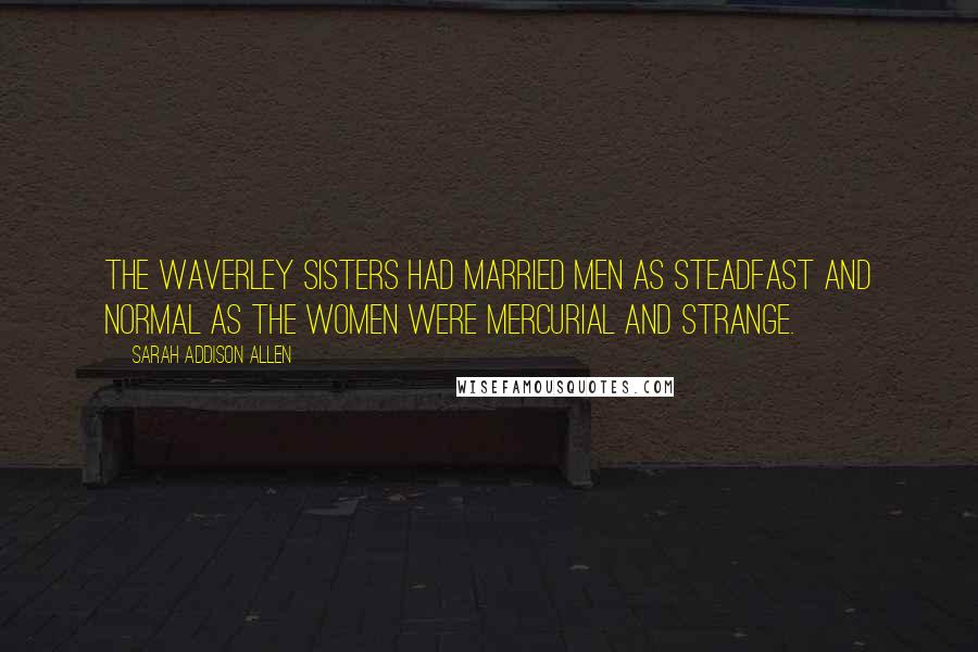 Sarah Addison Allen Quotes: The Waverley sisters had married men as steadfast and normal as the women were mercurial and strange.