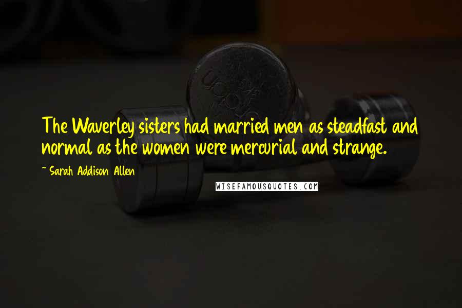 Sarah Addison Allen Quotes: The Waverley sisters had married men as steadfast and normal as the women were mercurial and strange.